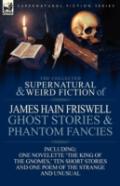 The Collected Supernatural And Weird Fiction Of James Hain Friswell-Ghost Stories And Phantom Fancies-One Novelette 'The King Of The Gnomes,' Ten Short Stories And One Poem Of The Strange And Unusual