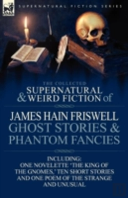 Bertrand.pt - The Collected Supernatural And Weird Fiction Of James Hain Friswell-Ghost Stories And Phantom Fancies-One Novelette 'The King Of The Gnomes,' Ten Short Stories And One Poem Of The Strange And Unusual