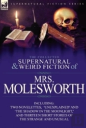 The Collected Supernatural And Weird Fiction Of Mrs Molesworth-Including Two Novelettes, 'Unexplained' And 'The Shadow In The Moonlight,' And Thirteen Short Stories Of The Strange And Unusual