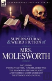 The Collected Supernatural And Weird Fiction Of Mrs Molesworth-Including Two Novelettes, 'Unexplained' And 'The Shadow In The Moonlight,' And Thirteen Short Stories Of The Strange And Unusual