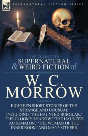 The Collected Supernatural And Weird Fiction Of W. C. Morrow