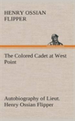 The Colored Cadet At West Point Autobiography Of Lieut. Henry Ossian Flipper, First Graduate Of Color From The U. S. Military Academy