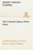 The Colored Cadet At West Point Autobiography Of Lieut. Henry Ossian Flipper, First Graduate Of Color From The U. S. Military Academy