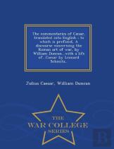 The Commentaries Of Caesar, Translated Into English; To Which Is Prefixed, A Discourse Concerning The Roman Art Of War, By William Duncan...With A Life Of...Caesar By Leonard Schmitz.. - War College S