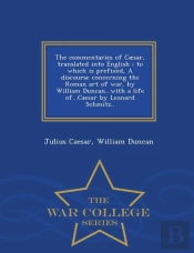 The Commentaries Of Caesar, Translated Into English; To Which Is Prefixed, A Discourse Concerning The Roman Art Of War, By William Duncan...With A Life Of...Caesar By Leonard Schmitz.. - War College S