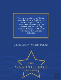 Bertrand.pt - The Commentaries Of Caesar, Translated Into English; To Which Is Prefixed, A Discourse Concerning The Roman Art Of War, By William Duncan...With A Life Of...Caesar By Leonard Schmitz.. - War College S