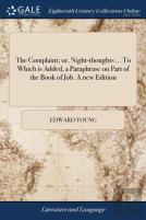 The Complaint; Or, Night-Thoughts ... To Which Is Added, A Paraphrase On Part Of The Book Of Job. A New Edition