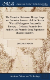 The Compleat Fisherman. Being A Large And Particular Account, Of All The Several Ways Of Fishing Now Practised In Europe; ... Collected From The Best Authors, And From The Long Experience Of James Sau