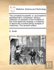 The Compleat Housewife: Or, Accomplish'D Gentlewoman'S Companion: Being A Collection Of Upwards Of Five Hundred Of The Most Approved Receipts; A Colle