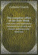 The Compleat Office Of The Holy Week With Notes And Explications Translated Out Of Latin And French Published With Allowance