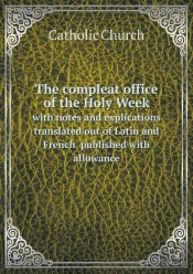 The Compleat Office Of The Holy Week With Notes And Explications Translated Out Of Latin And French Published With Allowance