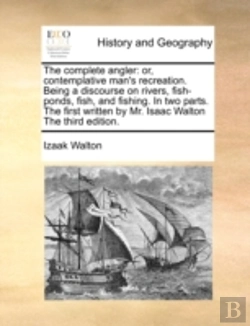Bertrand.pt - The Complete Angler: Or, Contemplative Man'S Recreation. Being A Discourse On Rivers, Fish-Ponds, Fish, And Fishing. In Two Parts. The First Written B