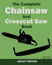 The Complete Chainsaw And Crosscut Saw Book (Legacy Edition)