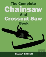 The Complete Chainsaw And Crosscut Saw Book (Legacy Edition)