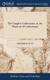 The Complete Confectioner; Or, The Whole Art Of Confectionary