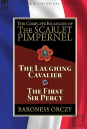 The Complete Escapades Of The Scarlet Pimpernel: Volume 7-The Laughing Cavalier And The First Sir Percy