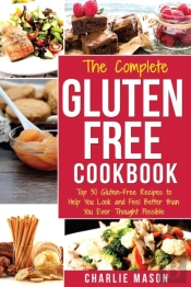 The Complete Gluten- Free Cookbook: Top 30 Gluten-Free Recipes To Help You Look And Feel Better