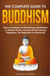 The Complete Guide To Buddhism, How To Meditate & Mindfulness Meditation To Reduce Stress, Anxiety & Find Lasting Happiness, For Beginners To Advanced (3 In 1 Bundle)