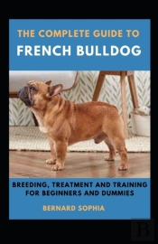 The Complete Guide To French Bulldog Breeding, Treatment And Training For Beginners And Dummies
