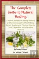The Complete Guide To Natural Healing: A Natural Approach To Healing The Body And Maintaining Optimal Health Using Herbal Supplements, Vitamins, Minerals, Fruits, Vegetables And Alternative Medicine