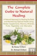 The Complete Guide To Natural Healing: A Natural Approach To Healing The Body And Maintaining Optimal Health Using Herbal Supplements, Vitamins, Minerals, Fruits, Vegetables And Alternative Medicine