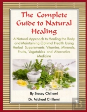 The Complete Guide To Natural Healing: A Natural Approach To Healing The Body And Maintaining Optimal Health Using Herbal Supplements, Vitamins, Minerals, Fruits, Vegetables And Alternative Medicine