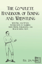 The Complete Handbook Of Boxing And Wrestling With Full And Simple Instructions On Acquiring These Useful, Invigorating, And Health-Giving Arts