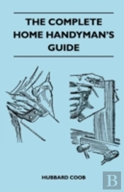 The Complete Home Handyman'S Guide - Hundreds Of Money-Saving, Helpful Suggestions For Making Repairs And Improvements In And Around Your Home