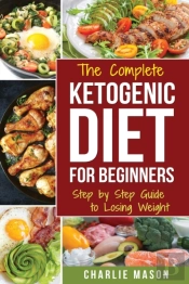 The Complete Ketogenic Diet: Step By Step Guide To Losing Weight