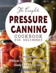 The Complete Pressure Canning Cookbook For Beginners