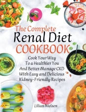 The Complete Renal Diet Cookbook I Cook Your Way To A Healthier You And Better Manage Ckd With Easy And Delicious Kidney-Friendly Recipes