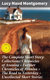 The Complete Short Story Collections: Chronicles Of Avonlea + Further Chronicles Of Avonlea + The Road To Yesterday + Uncollected Short Stories