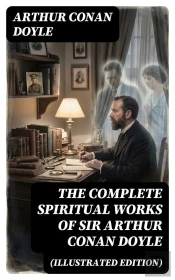 The Complete Spiritual Works Of Sir Arthur Conan Doyle (Illustrated Edition)