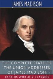The Complete State Of The Union Addresses Of James Madison (Esprios Classics)
