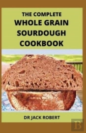 The Complete Whole Grain Sourdough Cookbook