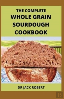 Bertrand.pt - The Complete Whole Grain Sourdough Cookbook