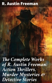 The Complete Works Of R. Austin Freeman: Action Thrillers, Murder Mysteries & Detective Stories