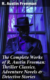 The Complete Works Of R. Austin Freeman: Thriller Classics, Adventure Novels & Detective Stories