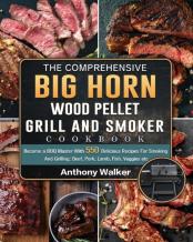 The Comprehensive Big Horn Wood Pellet Grill And Smoker Cookbook