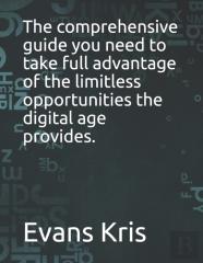 The Comprehensive Guide You Need To Take Full Advantage Of The Limitless Opportunities The Digital Age Provides.