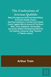 The Confessions Of Artemas Quibble; Being The Ingenuous And Unvarnished History Of Artemas Quibble, Esquire, One-Time Practitioner In The New York Criminal Courts, Together With An Account Of The Dive
