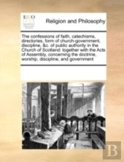 The Confessions Of Faith, Catechisms, Directories, Form Of Church-Government, Discipline, &C. Of Public Authority In The Church Of Scotland: Together