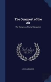 The Conquest Of The Air: The Romance Of Aerial Navigation