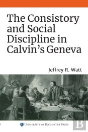The Consistory And Social Discipline In Calvin'S Geneva