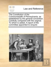 The Constitution Of The Commonwealth Of Pennsylvania, As Established By The General Convention. Carefully Compared With The Original. To Which Is Adde
