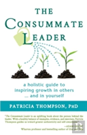 The Consummate Leader: A Holistic Guide To Inspiring Growth In Others ... And In Yourself