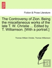 The Controversy Of Zion. Being The Miscellaneous Works Of The Late T. W. Christie ... Edited By T. Williamson. (With A Portrait.)