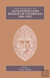 The Correspondence Of Alexander Goss, Bishop Of Liverpool 1856-1872