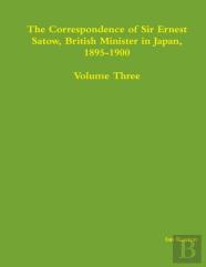 The Correspondence Of Sir Ernest Satow, British Minister In Japan, 1895-1900 - Volume Three