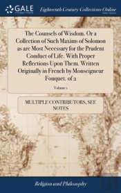 The Counsels Of Wisdom. Or A Collection Of Such Maxims Of Solomon As Are Most Necessary For The Prudent Conduct Of Life. With Proper Reflections Upon Them. Written Originally In French By Monseigneur 